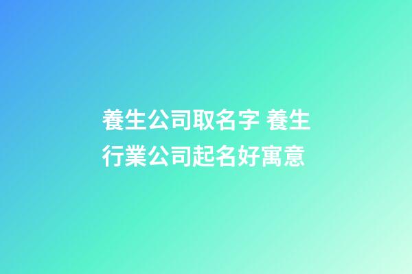 養生公司取名字 養生行業公司起名好寓意-第1張-公司起名-玄機派